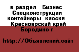  в раздел : Бизнес » Спецконструкции, контейнеры, киоски . Красноярский край,Бородино г.